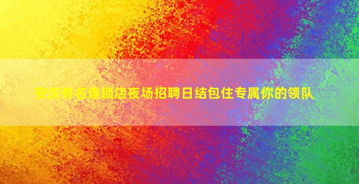 安庆有名连锁店夜场招聘日结包住专属你的领队